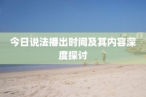 今日说法播出时间及其内容深度探讨
