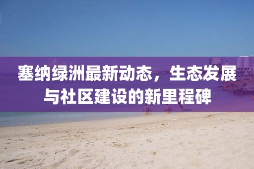 塞纳绿洲最新动态，生态发展与社区建设的新里程碑