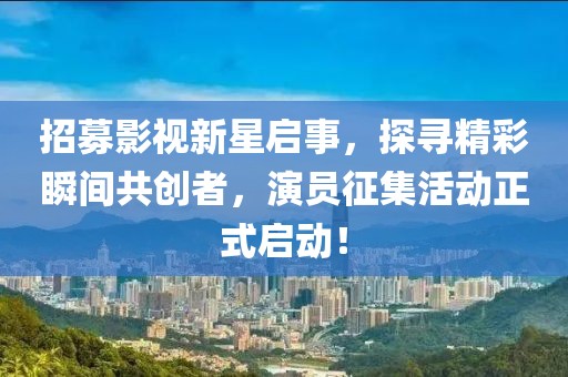 招募影视新星启事，探寻精彩瞬间共创者，演员征集活动正式启动！