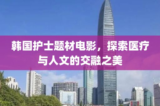 韩国护士题材电影，探索医疗与人文的交融之美