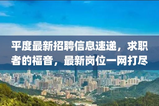 平度最新招聘信息速递，求职者的福音，最新岗位一网打尽