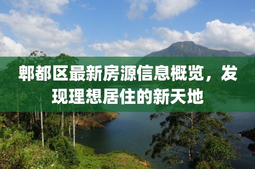 郫都区最新房源信息概览，发现理想居住的新天地
