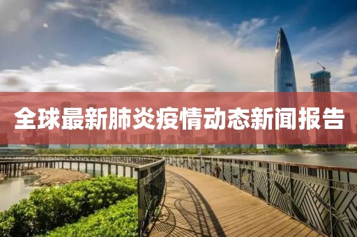 全球最新肺炎疫情动态新闻报告