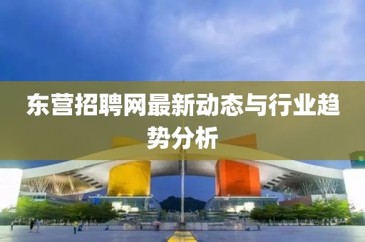 东营招聘网最新动态与行业趋势分析