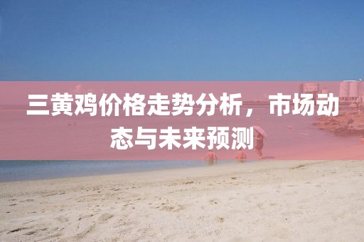 三黄鸡价格走势分析，市场动态与未来预测