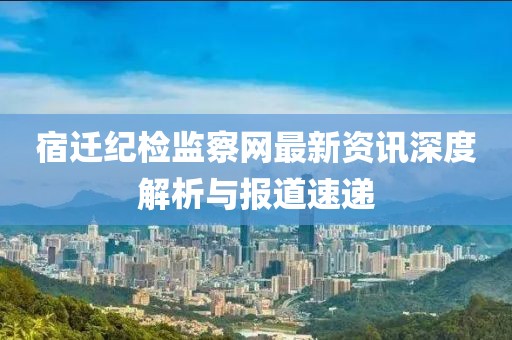宿迁纪检监察网最新资讯深度解析与报道速递