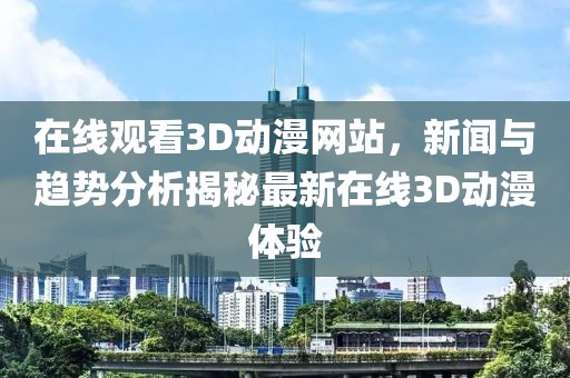 在线观看3D动漫网站，新闻与趋势分析揭秘最新在线3D动漫体验