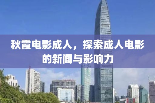 秋霞电影成人，探索成人电影的新闻与影响力