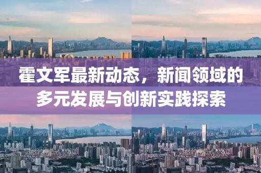 霍文军最新动态，新闻领域的多元发展与创新实践探索