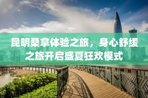 昆明桑拿体验之旅，身心舒缓之旅开启盛夏狂欢模式