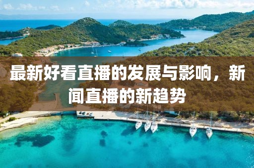最新好看直播的发展与影响，新闻直播的新趋势