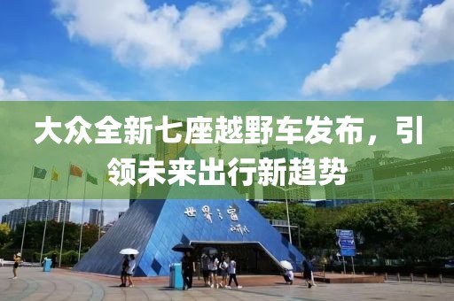 大众全新七座越野车发布，引领未来出行新趋势