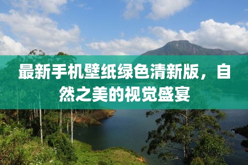 最新手机壁纸绿色清新版，自然之美的视觉盛宴