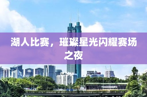 湖人比赛，璀璨星光闪耀赛场之夜