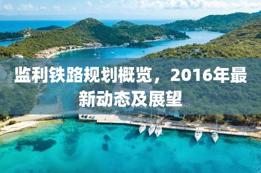 监利铁路规划概览，2016年最新动态及展望