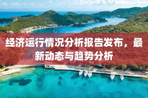 经济运行情况分析报告发布，最新动态与趋势分析