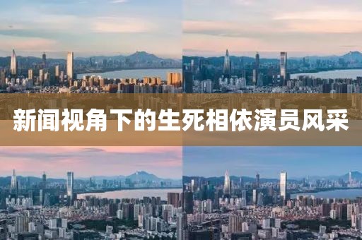 新闻视角下的生死相依演员风采