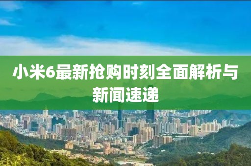 小米6最新抢购时刻全面解析与新闻速递
