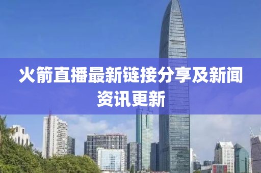 火箭直播最新链接分享及新闻资讯更新