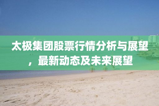 太极集团股票行情分析与展望，最新动态及未来展望