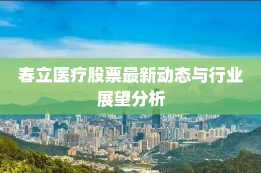 春立医疗股票最新动态与行业展望分析