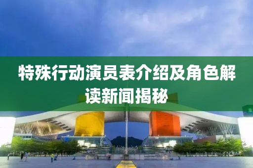 特殊行动演员表介绍及角色解读新闻揭秘