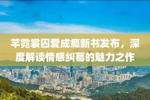 芊霓裳囚爱成瘾新书发布，深度解读情感纠葛的魅力之作