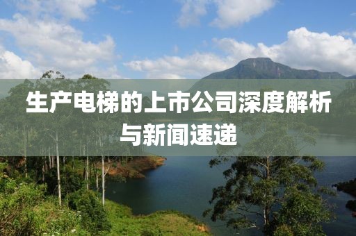 生产电梯的上市公司深度解析与新闻速递
