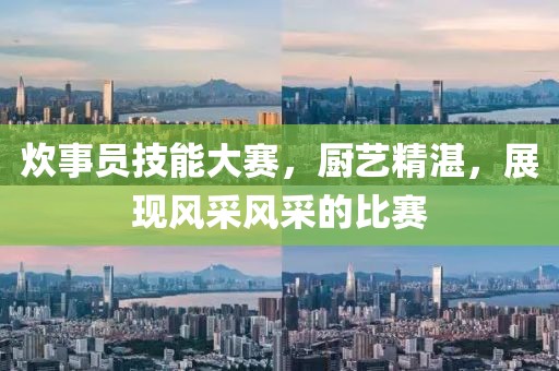 炊事员技能大赛，厨艺精湛，展现风采风采的比赛