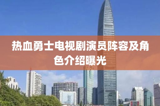 热血勇士电视剧演员阵容及角色介绍曝光