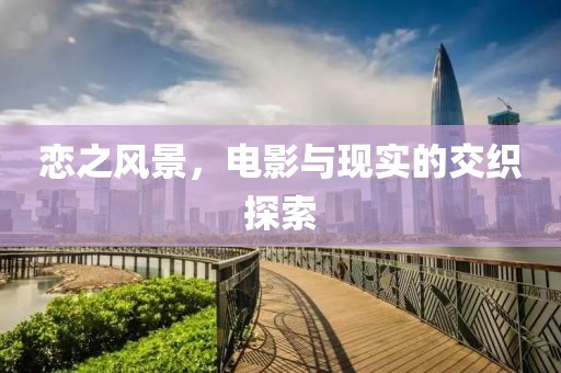 恋之风景，电影与现实的交织探索