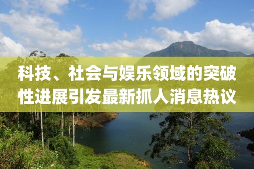 科技、社会与娱乐领域的突破性进展引发最新抓人消息热议