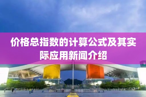 价格总指数的计算公式及其实际应用新闻介绍
