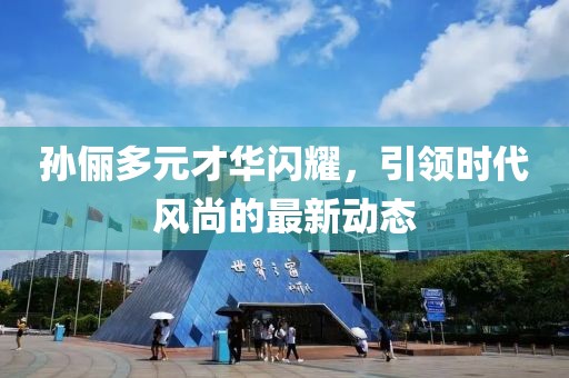 孙俪多元才华闪耀，引领时代风尚的最新动态