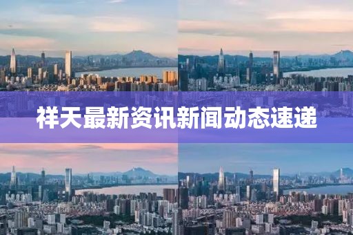 祥天最新资讯新闻动态速递