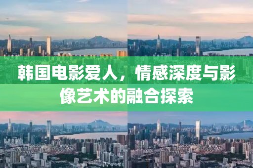 韩国电影爱人，情感深度与影像艺术的融合探索