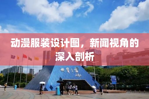 动漫服装设计图，新闻视角的深入剖析