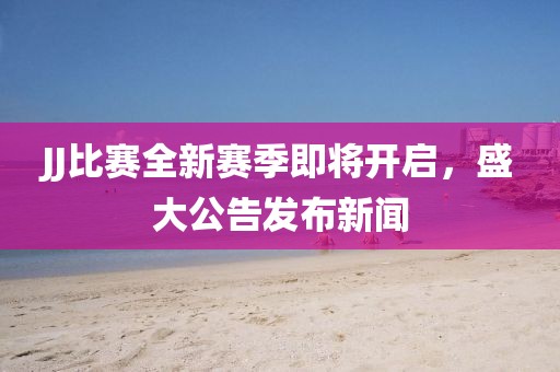 JJ比赛全新赛季即将开启，盛大公告发布新闻
