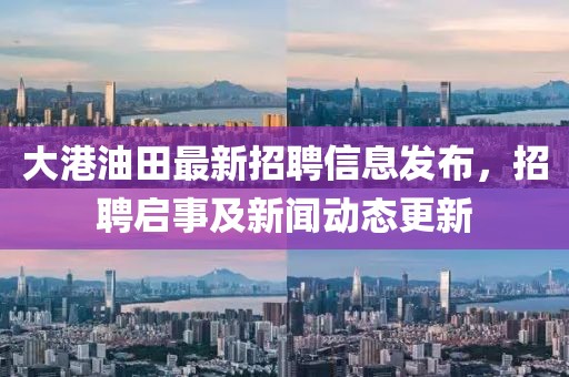 大港油田最新招聘信息发布，招聘启事及新闻动态更新