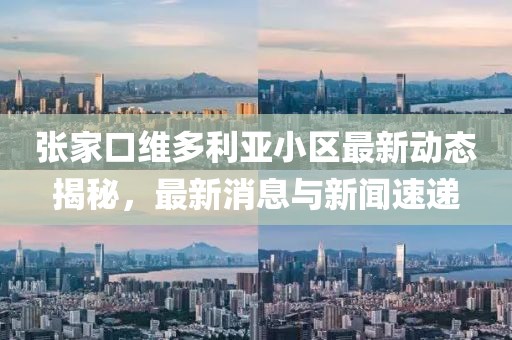 张家口维多利亚小区最新动态揭秘，最新消息与新闻速递