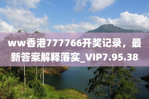 ww香港777766开奖记录，最新答案解释落实_VIP7.95.38