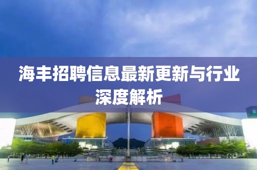 海丰招聘信息最新更新与行业深度解析