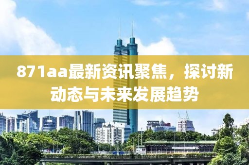 871aa最新资讯聚焦，探讨新动态与未来发展趋势