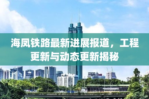 海凤铁路最新进展报道，工程更新与动态更新揭秘