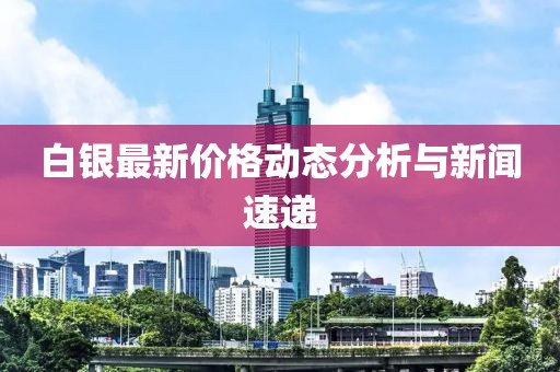白银最新价格动态分析与新闻速递