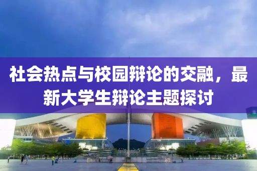 社会热点与校园辩论的交融，最新大学生辩论主题探讨