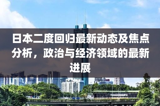 日本二度回归最新动态及焦点分析，政治与经济领域的最新进展
