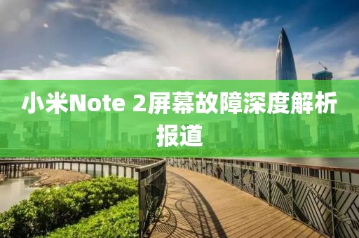 小米Note 2屏幕故障深度解析报道