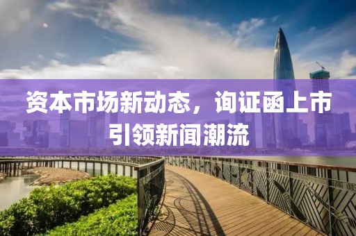 资本市场新动态，询证函上市引领新闻潮流