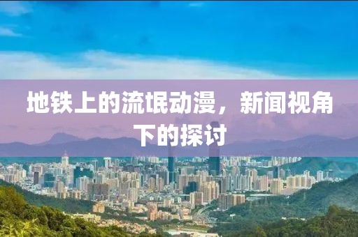 地铁上的流氓动漫，新闻视角下的探讨
